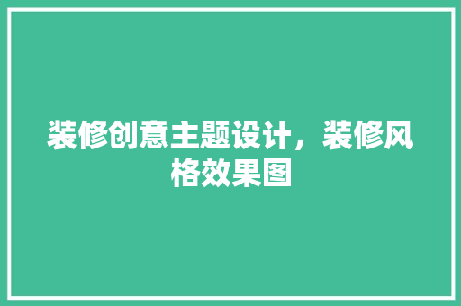 装修创意主题设计，装修风格效果图