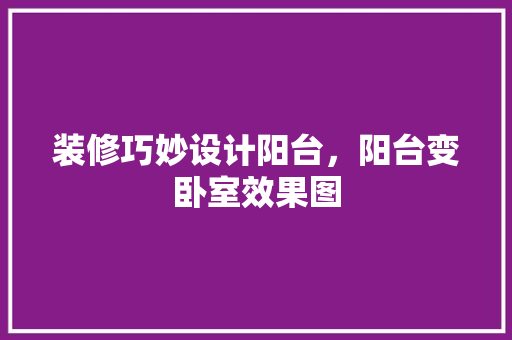 装修巧妙设计阳台，阳台变卧室效果图