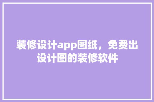 装修设计app图纸，免费出设计图的装修软件