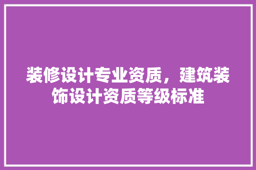 装修设计专业资质，建筑装饰设计资质等级标准