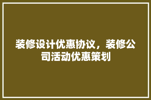 装修设计优惠协议，装修公司活动优惠策划 施工工艺