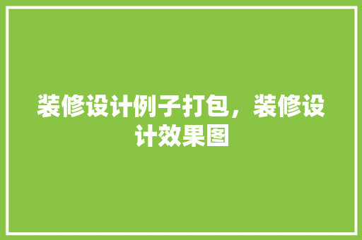 装修设计例子打包，装修设计效果图