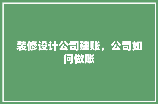 装修设计公司建账，公司如何做账