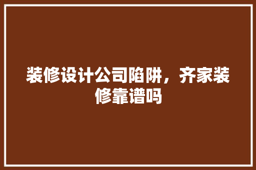 装修设计公司陷阱，齐家装修靠谱吗 施工技术