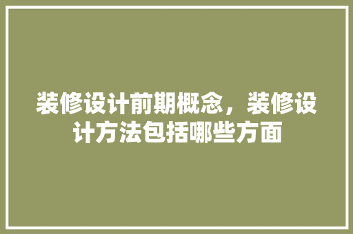 装修设计前期概念，装修设计方法包括哪些方面