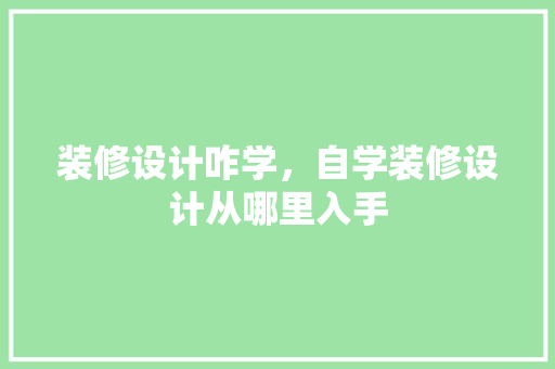 装修设计咋学，自学装修设计从哪里入手 工艺流程