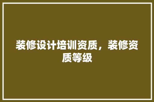 装修设计培训资质，装修资质等级