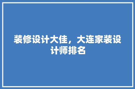 装修设计大佳，大连家装设计师排名