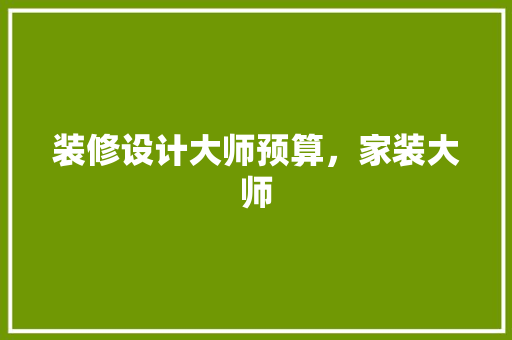 装修设计大师预算，家装大师