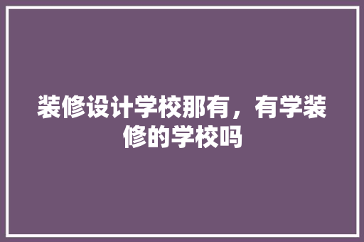 装修设计学校那有，有学装修的学校吗