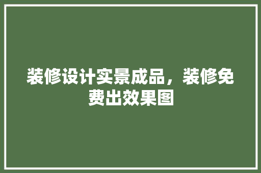 装修设计实景成品，装修免费出效果图