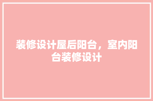 装修设计屋后阳台，室内阳台装修设计