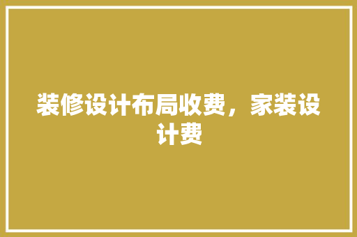 装修设计布局收费，家装设计费