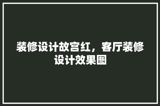 装修设计故宫红，客厅装修设计效果图