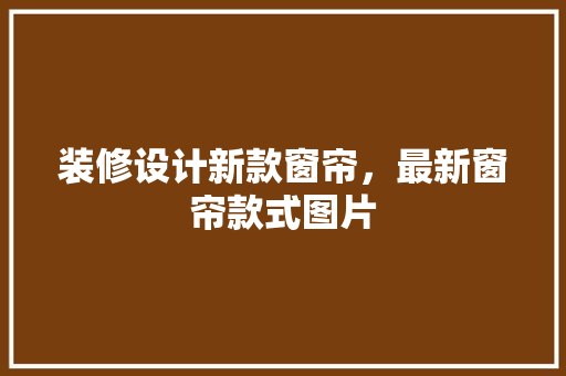 装修设计新款窗帘，最新窗帘款式图片