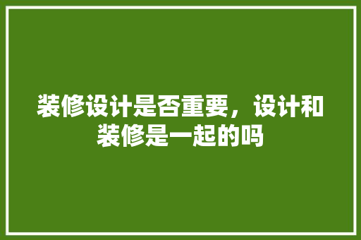 装修设计是否重要，设计和装修是一起的吗