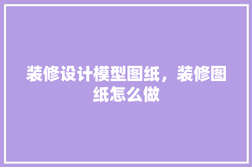 装修设计模型图纸，装修图纸怎么做