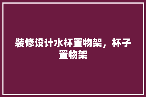 装修设计水杯置物架，杯子置物架