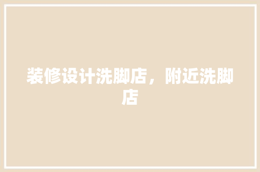 装修设计洗脚店，附近洗脚店