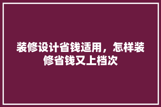 装修设计省钱适用，怎样装修省钱又上档次 知识问答