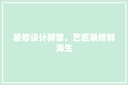 装修设计郭雷，艺匠装修郭海生