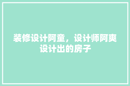 装修设计阿童，设计师阿爽设计出的房子 设计原则
