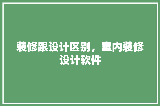 装修跟设计区别，室内装修设计软件