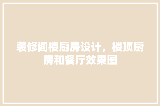 装修阁楼厨房设计，楼顶厨房和餐厅效果图