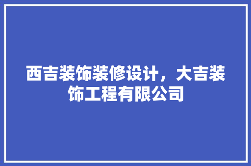 西吉装饰装修设计，大吉装饰工程有限公司