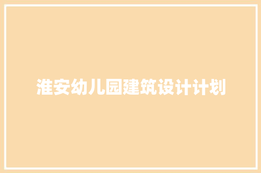 淮安幼儿园建筑设计计划 常见问题