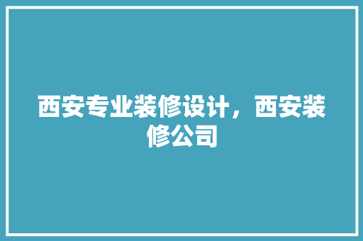 西安专业装修设计，西安装修公司