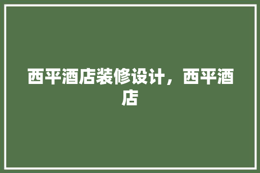 西平酒店装修设计，西平酒店