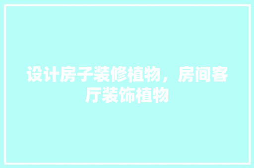 设计房子装修植物，房间客厅装饰植物 工艺流程