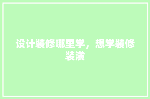 设计装修哪里学，想学装修装潢