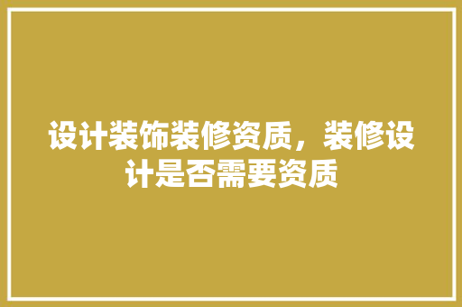 设计装饰装修资质，装修设计是否需要资质
