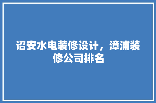 诏安水电装修设计，漳浦装修公司排名