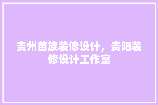 贵州苗族装修设计，贵阳装修设计工作室
