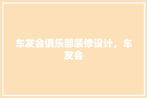 车友会俱乐部装修设计，车友会