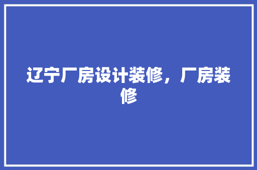 辽宁厂房设计装修，厂房装修