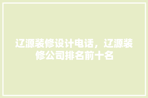 辽源装修设计电话，辽源装修公司排名前十名