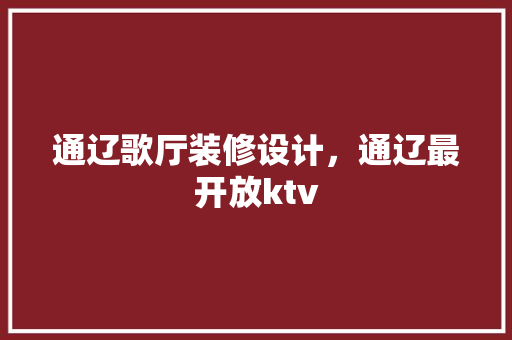 通辽歌厅装修设计，通辽最开放ktv