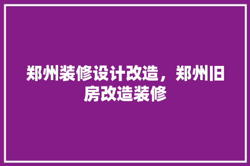 郑州装修设计改造，郑州旧房改造装修