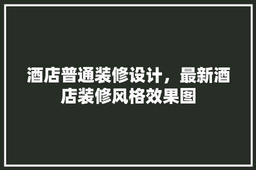 酒店普通装修设计，最新酒店装修风格效果图