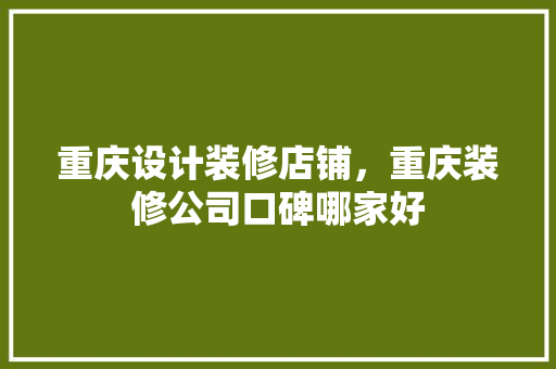 重庆设计装修店铺，重庆装修公司口碑哪家好