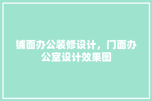 铺面办公装修设计，门面办公室设计效果图