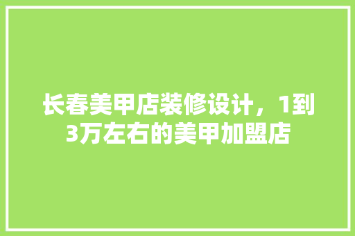 长春美甲店装修设计，1到3万左右的美甲加盟店 材料设备