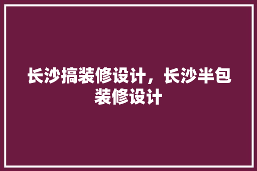 长沙搞装修设计，长沙半包装修设计