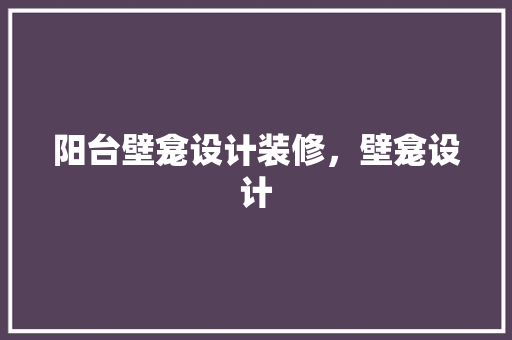阳台壁龛设计装修，壁龛设计