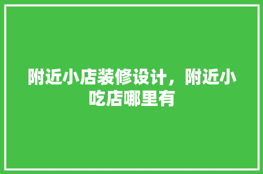 附近小店装修设计，附近小吃店哪里有 材料设备