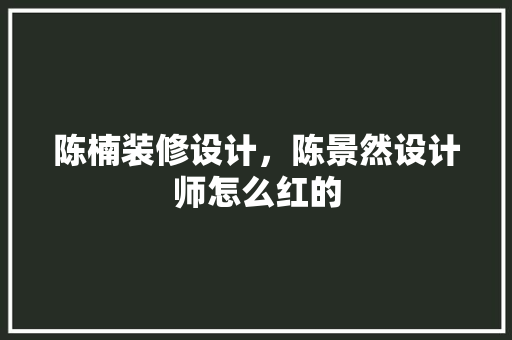 陈楠装修设计，陈景然设计师怎么红的 设计原则